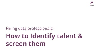 Hiring data professionals:
How to Identify talent &
screen them
 