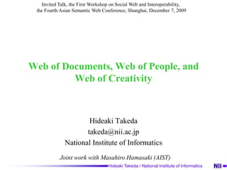 Web of Documents, Web of People, and Web of Creativity Hideaki Takeda takeda@nii.ac.jp National Institute of Informatics Invited Talk, the First Workshop on Social Web and Interoperability,  the Fourth Asian Semantic Web Conference, Shanghai, December 7, 2009 Joint work with Masahiro Hamasaki (AIST) 