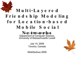 Multi-Layered Friendship Modeling for Location-based Mobile Social Networks Nan Li and Guanling Chen Department of Computer Science, University of Massachusetts Lowell July 14, 2009 Toronto, Canada MobiQuitous 2009 