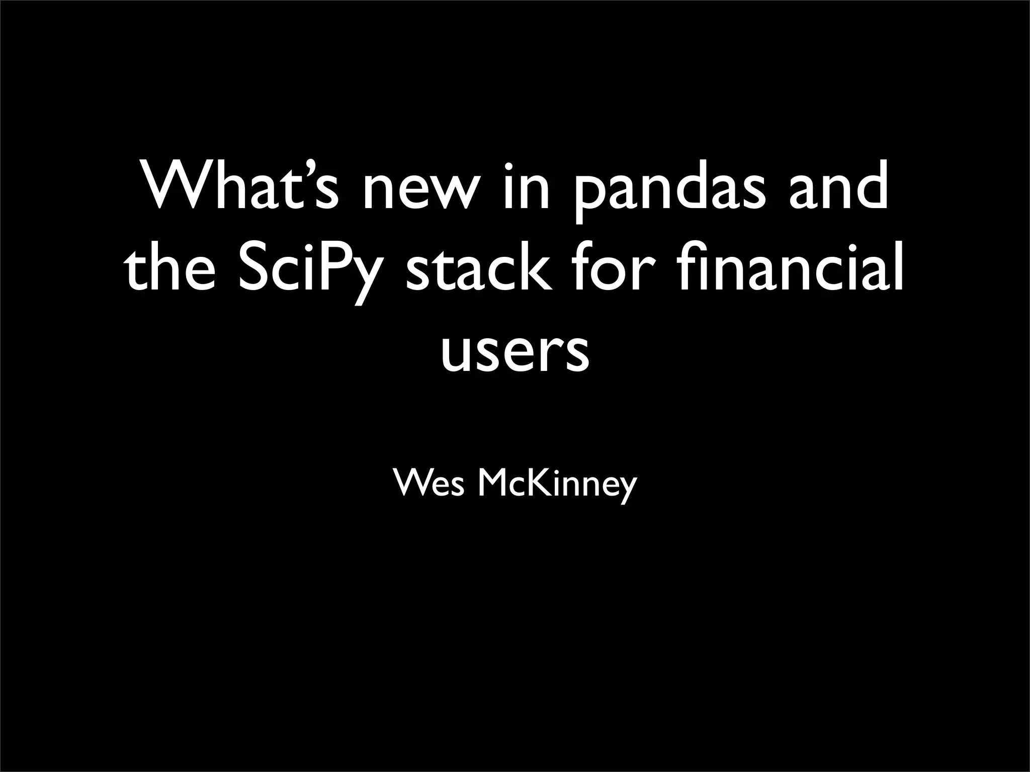 What’s new in pandas and
the SciPy stack for ﬁnancial
           users
         Wes McKinney
 