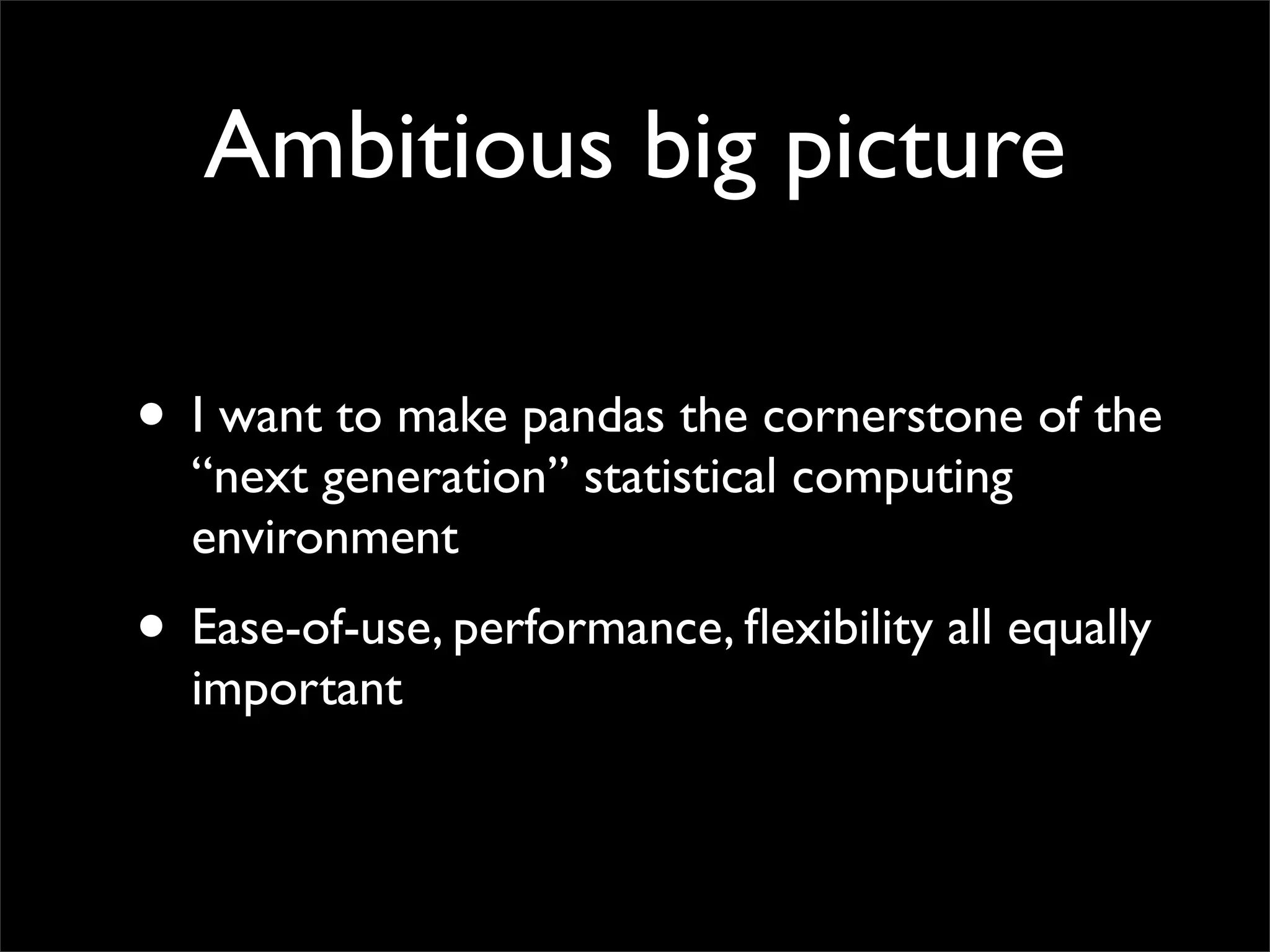 Ambitious big picture

• I want to make pandas the cornerstone of the
  “next generation” statistical computing
  environment
• Ease-of-use, performance, ﬂexibility all equally
  important
 