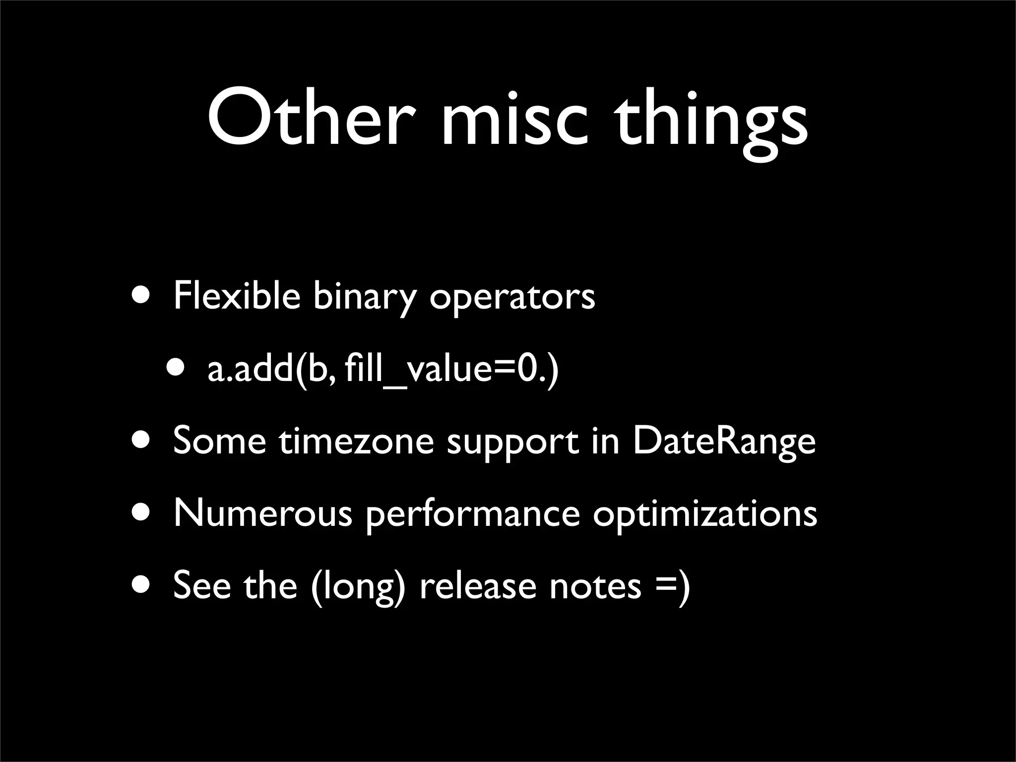 Other misc things

• Flexible binary operators
 • a.add(b, ﬁll_value=0.)
• Some timezone support in DateRange
• Numerous performance optimizations
• See the (long) release notes =)
 