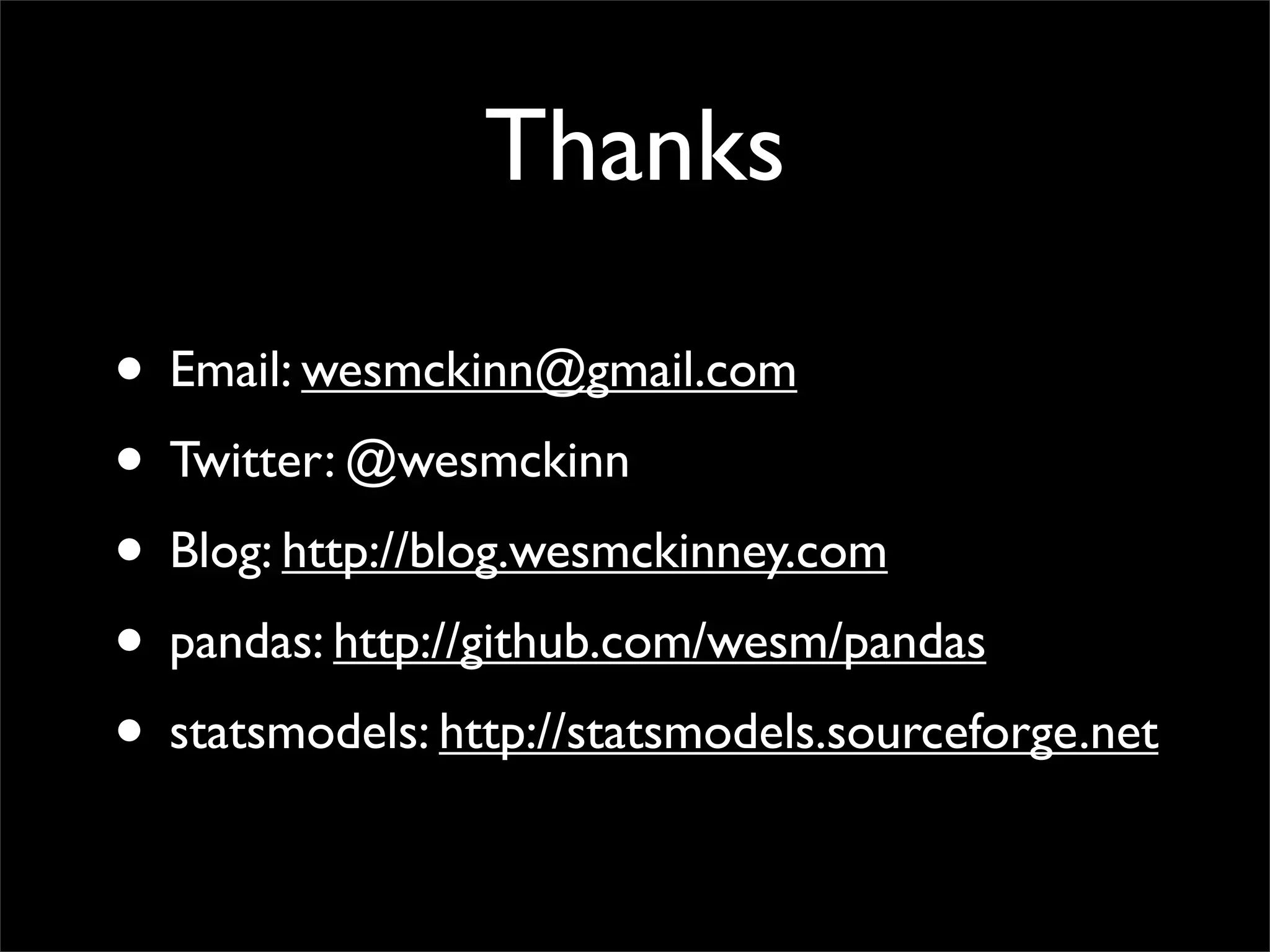 Thanks

• Email: wesmckinn@gmail.com
• Twitter: @wesmckinn
• Blog: http://blog.wesmckinney.com
• pandas: http://github.com/wesm/pandas
• statsmodels: http://statsmodels.sourceforge.net
 