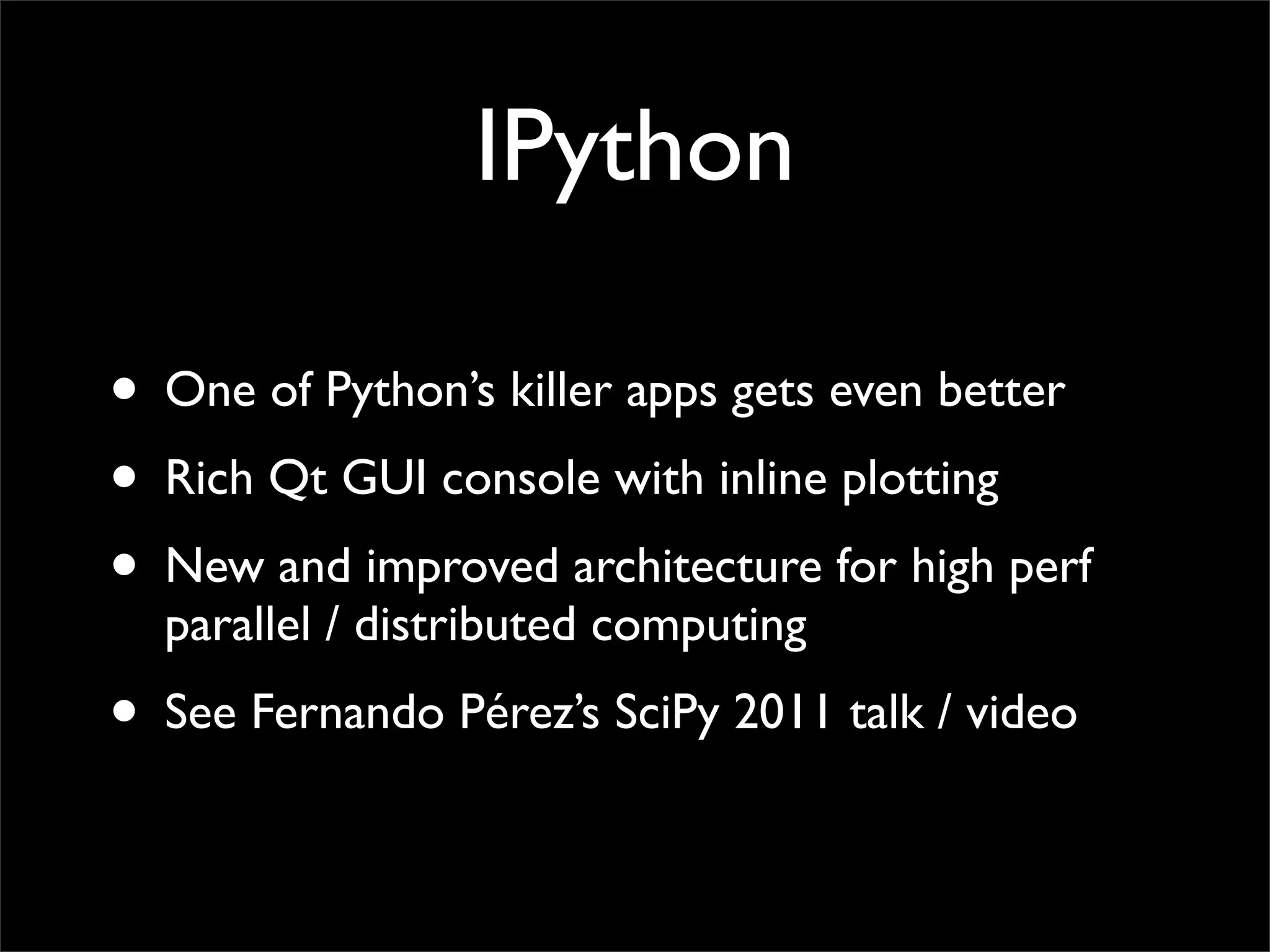 IPython

• One of Python’s killer apps gets even better
• Rich Qt GUI console with inline plotting
• New and improved architecture for high perf
  parallel / distributed computing
• See Fernando Pérez’s SciPy 2011 talk / video
 