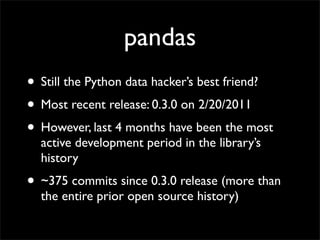 pandas
• Still the Python data hacker’s best friend?
• Most recent release: 0.3.0 on 2/20/2011
• However, last 4 months ha...