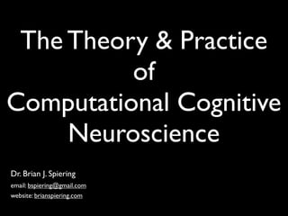 Dr. Brian J. Spiering
email: bspiering@gmail.com
website: brianspiering.com
The Theory & Practice
of
Computational Cognitive
Neuroscience
 