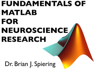 FUNDAMENTALS OF
MATLAB
FOR
NEUROSCIENCE
RESEARCH
Dr. Brian J. Spiering
 