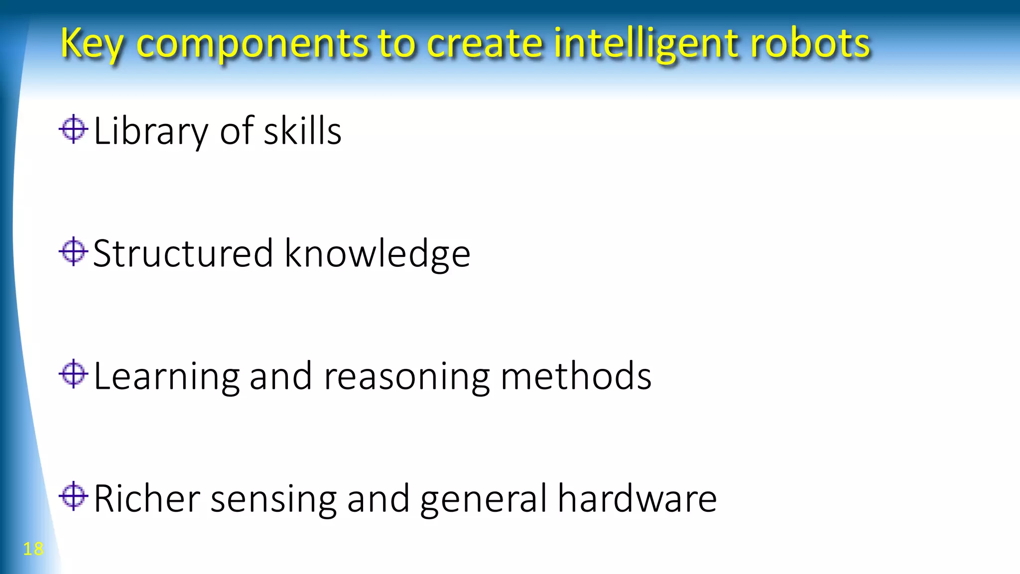 Key components to create intelligent robots
Library of skills
Structured knowledge
Learning and reasoning methods
Richer sensing and general hardware
18
 