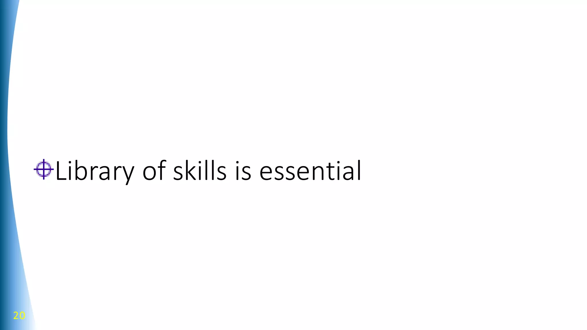 Library of skills is essential
20
 