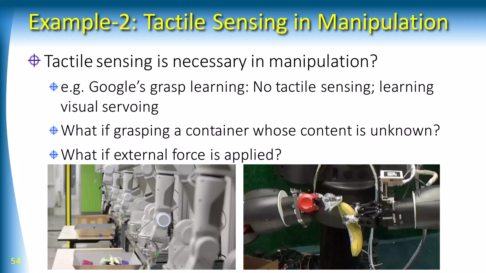 Example-2: Tactile Sensing in Manipulation
Tactilesensing is necessary in manipulation?
e.g. Google’s grasp learning: No tactile sensing; learning
visual servoing
What if grasping a container whose content is unknown?
What if external force is applied?
54
 