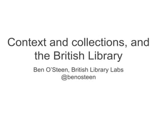 Context and collections, and
the British Library
Ben O’Steen, British Library Labs
@benosteen
 