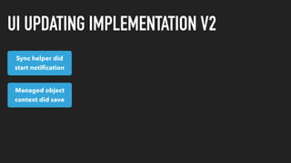 UI UPDATING IMPLEMENTATION V2
Hold on to
notiﬁcation
Managed object
context did save
Sync helper did
start notiﬁcation
Syn...