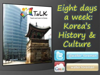 Eight days
a week:
Korea’s
History &
Culture
@walter_foreman
walter.foreman
 