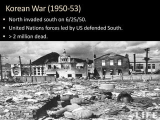 Korean War (1950-53)
 North invaded south on 6/25/50.
 United Nations forces led by US defended South.
 > 2 million dead.
 