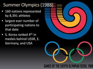 Summer Olympics (1988)
 160 nations represented
by 8,391 athletes
 largest ever number of
participating nations to
that date
 S. Korea ranked 4th in
medals behind USSR, E.
Germany, and USA
 
