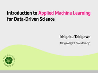 Introduction to Applied Machine Learning
for Data-Driven Science
Ichigaku Takigawa
takigawa@ist.hokudai.ac.jp
 