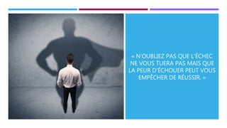 « N’OUBLIEZ PAS QUE L'ÉCHEC
NE VOUS TUERA PAS MAIS QUE
LA PEUR D'ÉCHOUER PEUT VOUS
EMPÊCHER DE RÉUSSIR. »
 