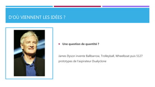 D’OÙ VIENNENT LES IDÉES ?
 Une question de quantité ?
James Dyson invente Ballbarrow, Trolleyball, Wheelboat puis 5127
prototypes de l'aspirateur Dualyclone
 