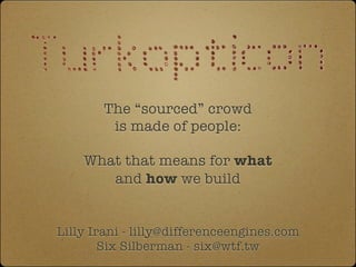 The “sourced” crowd
        is made of people:

    What that means for what
       and how we build


Lilly Irani - lilly@differenceengines.com
        Six Silberman - six@wtf.tw
 