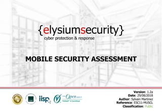 {elysiumsecurity}
MOBILE SECURITY ASSESSMENT
Version: 1.2a
Date: 29/08/2018
Author: Sylvain Martinez
Reference: ESC11-MUSCL
Classification: Public
cyber protection & response
 