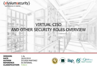 VIRTUAL CISO
AND OTHER SECURITY ROLES OVERVIEW
VERSION: 1.4a
DATE: 26/03/2019
AUTHOR: SYLVAIN MARTINEZ
REFERENCE: ES-INTERNAL
CLASSIFICATION: PUBLIC
 