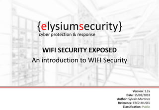 {elysiumsecurity}
WIFI SECURITY EXPOSED
An introduction to WIFI Security
Version: 1.2a
Date: 15/02/2018
Author: Sylvain Martinez
Reference: ESC2-MUSCL
Classification: Public
cyber protection & response
 