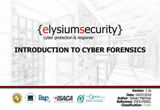 {elysiumsecurity}
INTRODUCTION TO CYBER FORENSICS
Version: 1.3a
Date: 04/07/2018
Author: Sylvain Martinez
Reference: ESC6-MUSCL
Classification: Public
cyber protection & response
 