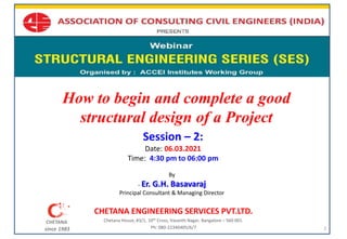CHETANA
since 1983
How to begin and complete a good
structural design of a Project
CHETANA ENGINEERING SERVICES PVT.LTD.
Chetana House, #3/1, 10th Cross, Vasanth Nagar, Bangalore – 560 001.
Ph: 080-22340405/6/7
Session – 2:
Date: 06.03.2021
Time: 4:30 pm to 06:00 pm
CHETANA
since 1983
By
– Er. G.H. Basavaraj
Principal Consultant & Managing Director
1
 