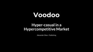 Voodoo
Hyper-casual in a
Hypercompetitive Market
Alexander Shea - Publishing
 