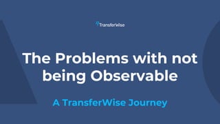 The Problems with not
being Observable
A TransferWise Journey
 