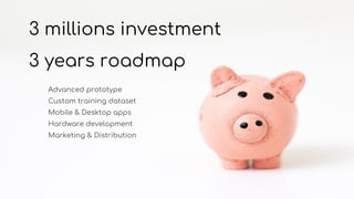 CTA
3 millions investment
3 years roadmap
Advanced prototype
Custom training dataset
Mobile & Desktop apps
Hardware development
Marketing & Distribution
 