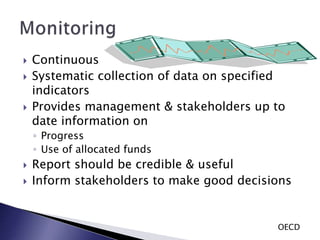  Continuous
 Systematic collection of data on specified
indicators
 Provides management & stakeholders up to
date information on
◦ Progress
◦ Use of allocated funds
 Report should be credible & useful
 Inform stakeholders to make good decisions
OECD
 