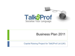 Business Plan 2011

Capital Raising Project for Talk2Prof Ltd (UK)
 