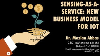 SENSING-AS-A-
SERVICE: NEW
BUSINESS MODEL
FOR IOT
Dr. Mazlan Abbas
CEO - REDtone IOT Sdn Bhd
(Adjunct Prof. UTHM)
Email: mazlan.abbas@redtone.com
March 21, 2016
 