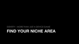 FIND YOUR NICHE AREA
IDENTITY – MORE THAN JUST A DEVICE GAME
 