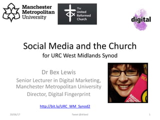 Social Media and the Church
for URC West Midlands Synod
Dr Bex Lewis
Senior Lecturer in Digital Marketing,
Manchester Metropolitan University
Director, Digital Fingerprint
Tweet @drbexl 120/06/17
http://bit.ly/URC_WM_Synod2
 