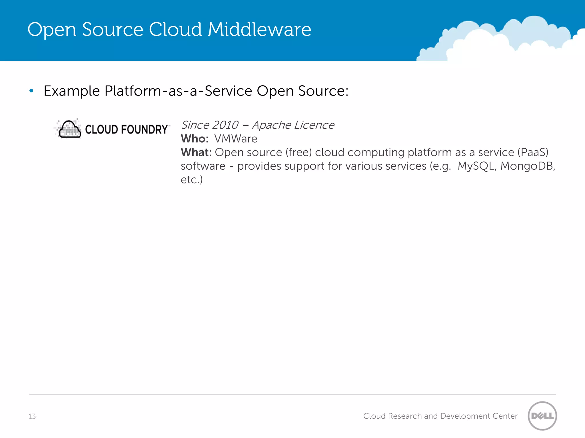 Open Source Cloud Middleware


• Example Platform-as-a-Service Open Source:

                    Since 2010 – Apache Licence
                    Who: VMWare
                    What: Open source (free) cloud computing platform as a service (PaaS)
                    software - provides support for various services (e.g. MySQL, MongoDB,
                    etc.)




13                                                    Cloud Research and Development Center
 