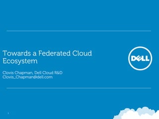 Towards a Federated Cloud
Ecosystem
Clovis Chapman, Dell Cloud R&D
Clovis_Chapman@dell.com




  1
 