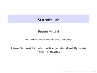 Statistics Lab
Rodolfo Metulini
IMT Institute for Advanced Studies, Lucca, Italy
Lesson 3 - Point Estimate, Conﬁdence Interval and Hypotesis
Tests - 20.01.2015
 