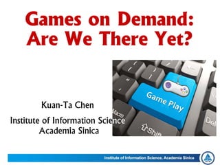 Kuan-Ta Chen
Institute of Information Science
Academia Sinica
Games on Demand:
Are We There Yet?
 