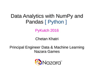(c) PyKutch-2016 - Chetan Khatri
Data Analytics with NumPy and
Pandas [ Python ]
PyKutch 2016
Chetan Khatri
Principal Engineer Data & Machine Learning
Nazara Games
 