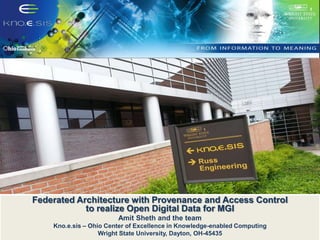 Federated Architecture with Provenance and Access Control
to realize Open Digital Data for MGI
Amit Sheth and the team
Kno.e.sis – Ohio Center of Excellence in Knowledge-enabled Computing
Wright State University, Dayton, OH-45435

 