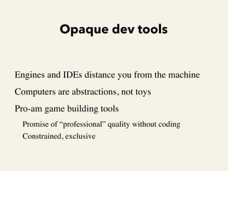 Opaque dev tools

•

•

•

Engines and IDEs distance you from the machine
Computers are abstractions, not toys
Pro-am game...