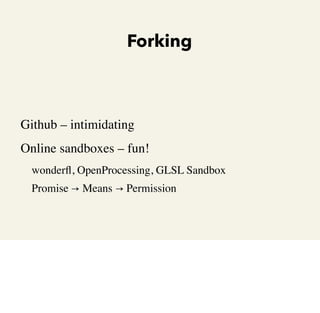 Forking

•

•

Github – intimidating
Online sandboxes – fun!
•

•

wonderﬂ, OpenProcessing, GLSL Sandbox
Promise → Means →...