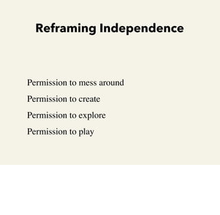 Reframing Independence

•

•

•

•

Permission to mess around
Permission to create
Permission to explore
Permission to pla...