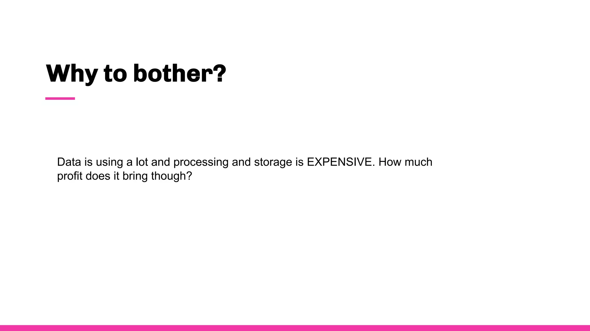 Why to bother?
Data is using a lot and processing and storage is EXPENSIVE. How much
profit does it bring though?
 