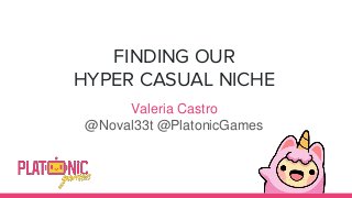 FINDING OUR
HYPER CASUAL NICHE
Valeria Castro
@Noval33t @PlatonicGames
 
