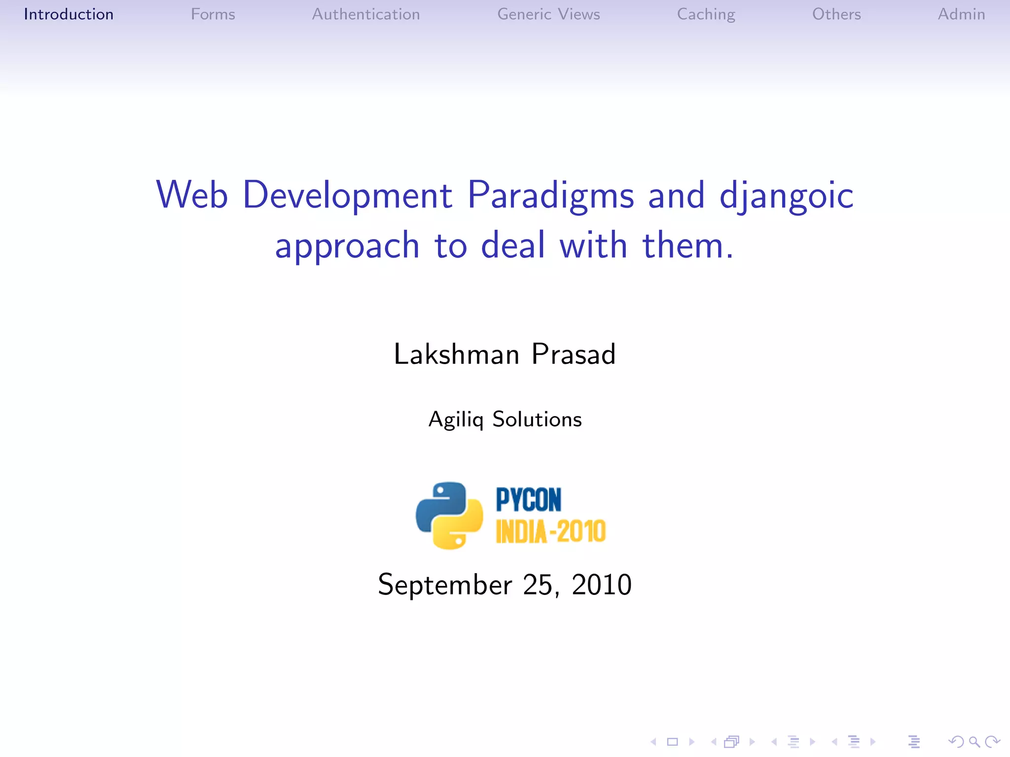Introduction    Forms   Authentication          Generic Views   Caching   Others   Admin




               Web Development Paradigms and djangoic
                    approach to deal with them.

                                  Lakshman Prasad

                                         Agiliq Solutions




                                September 25, 2010
 