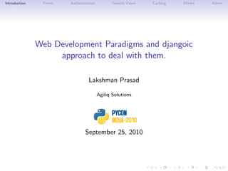 Introduction    Forms   Authentication          Generic Views   Caching   Others   Admin




               Web Development Paradigms and djangoic
                    approach to deal with them.

                                  Lakshman Prasad

                                         Agiliq Solutions




                                September 25, 2010
 
